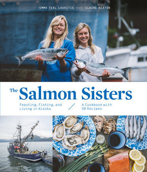 The Salmon Sisters: Feasting, Fishing, and Living in Alaska by Emma Teal Laukitis & Claire Newton